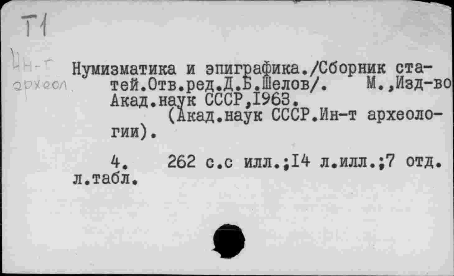 ﻿Нумизматика и эпиграфика./Сборник статей. Отв.ред.Д.Б.Шелов/. М.,Изд-во Акад.наук СССР,1963.
(Акад.наук СССР.Ин-т археологии).
4.	262 с.с илл.;14 л.илл.;7 отд.
л.табл.